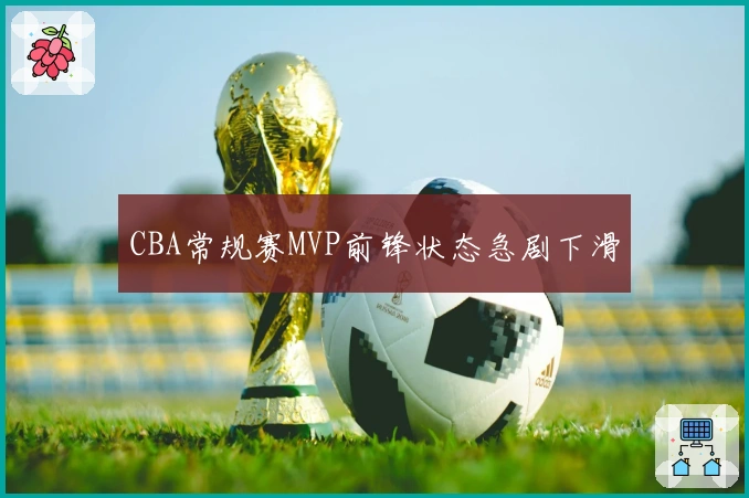 CBA常规赛MVP前锋状态急剧下滑