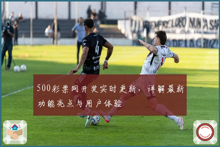 500彩票网开奖实时更新，详解最新功能亮点与用户体验