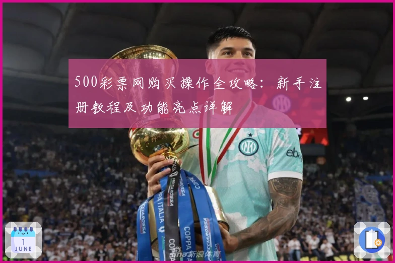 500彩票网购买操作全攻略:新手注册教程及功能亮点详解