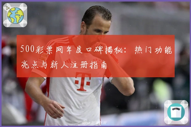 500彩票网年度口碑揭秘：热门功能亮点与新人注册指南