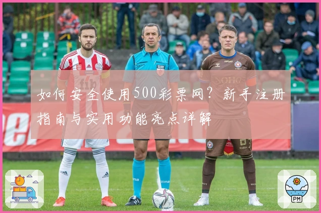如何安全使用500彩票网？新手注册指南与实用功能亮点详解