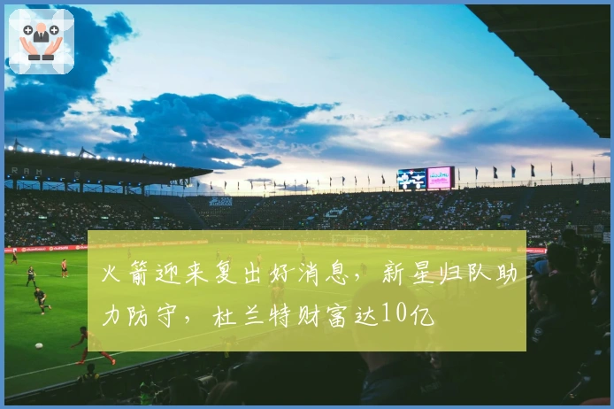 火箭迎来复出好消息,新星归队助力防守,杜兰特财富达10亿