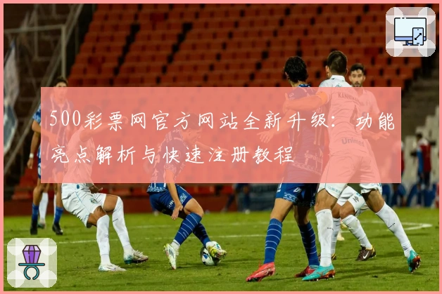 500彩票网官方网站全新升级：功能亮点解析与快速注册教程