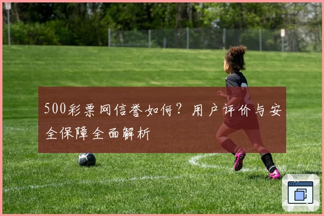 500彩票网信誉如何？用户评价与安全保障全面解析