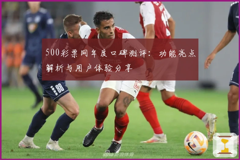 500彩票网年度口碑测评：功能亮点解析与用户体验分享