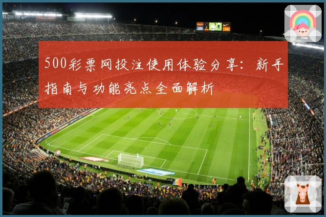 500彩票网投注使用体验分享：新手指南与功能亮点全面解析