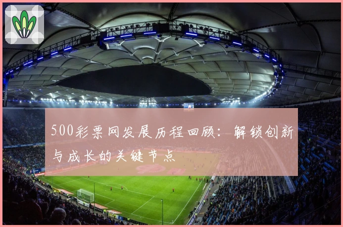 500彩票网发展历程回顾：解锁创新与成长的关键节点