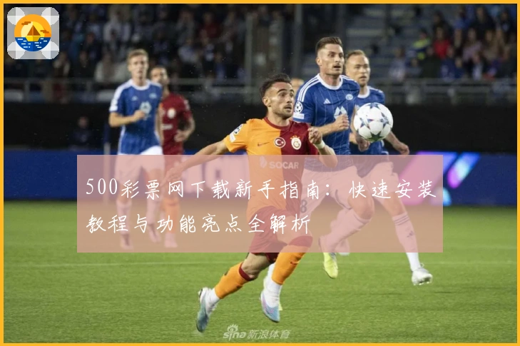 500彩票网下载新手指南:快速安装教程与功能亮点全解析