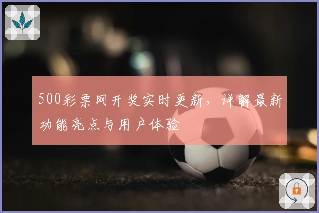 500彩票网开奖实时更新，详解最新功能亮点与用户体验