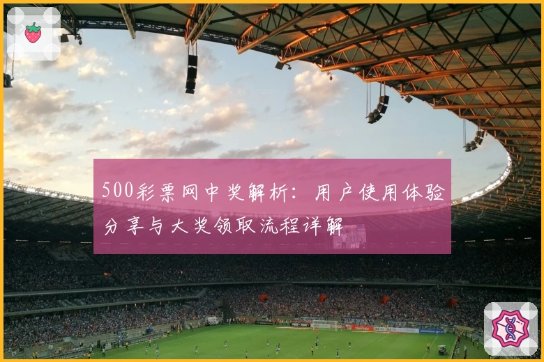 500彩票网中奖解析：用户使用体验分享与大奖领取流程详解