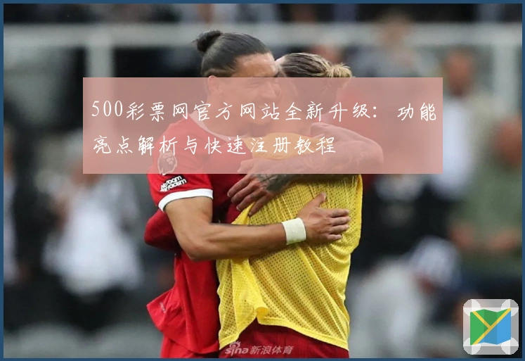 500彩票网官方网站全新升级：功能亮点解析与快速注册教程