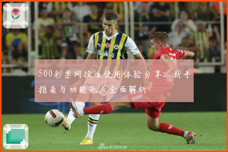 500彩票网投注使用体验分享：新手指南与功能亮点全面解析