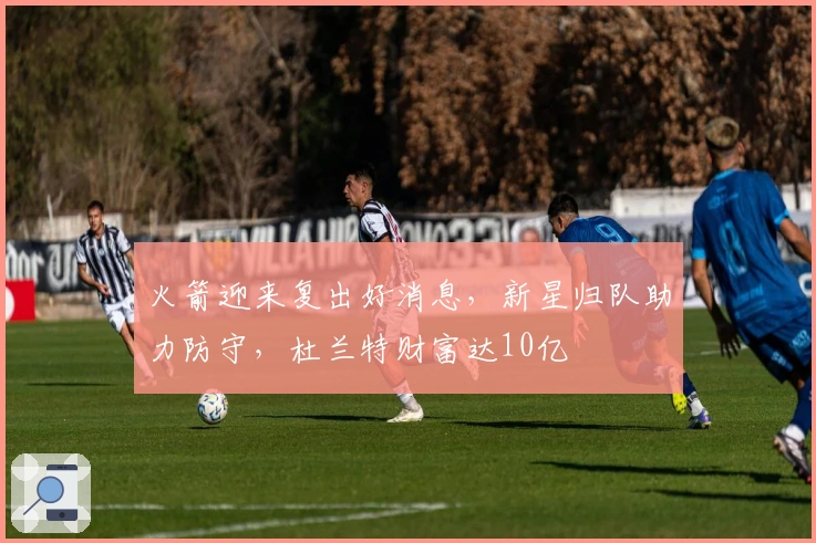 火箭迎来复出好消息，新星归队助力防守，杜兰特财富达10亿