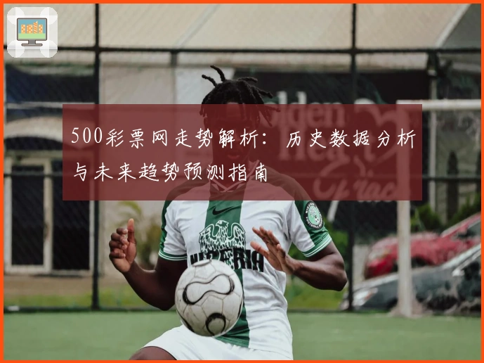 500彩票网走势解析:历史数据分析与未来趋势预测指南