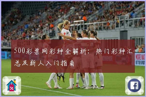 500彩票网彩种全解析：热门彩种汇总及新人入门指南