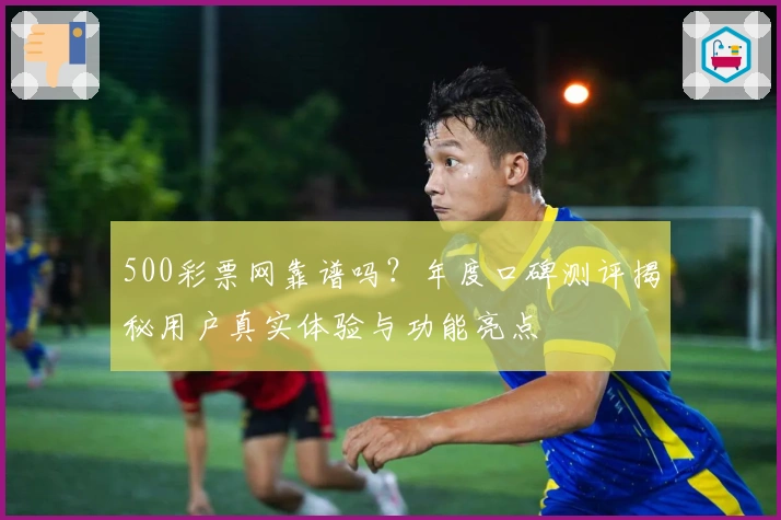 500彩票网靠谱吗？年度口碑测评揭秘用户真实体验与功能亮点