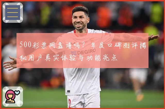 500彩票网靠谱吗？年度口碑测评揭秘用户真实体验与功能亮点