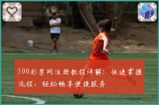 500彩票网注册教程详解：快速掌握流程，轻松畅享便捷服务