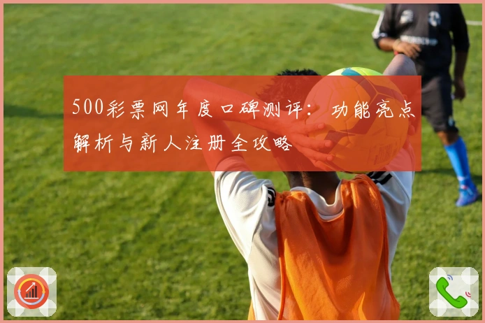 500彩票网年度口碑测评：功能亮点解析与新人注册全攻略