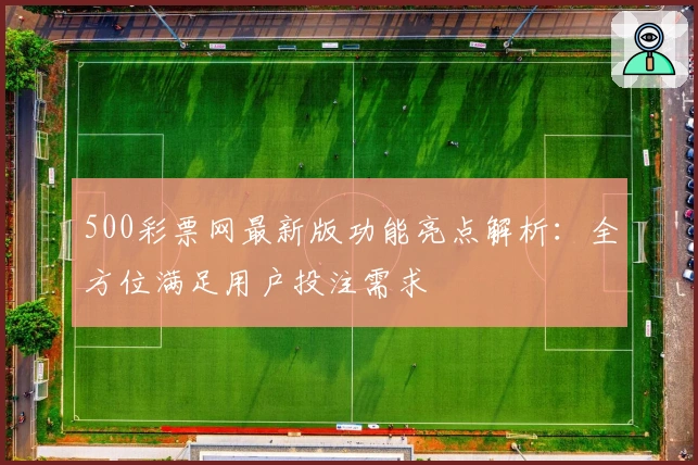500彩票网最新版功能亮点解析：全方位满足用户投注需求