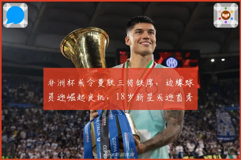 非洲杯或令曼联三将缺席，边缘球员迎崛起良机，18岁新星或迎首秀