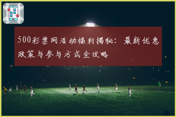 500彩票网活动福利揭秘：最新优惠政策与参与方式全攻略