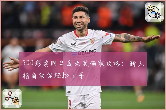 500彩票网年度大奖领取攻略：新人指南助你轻松上手
