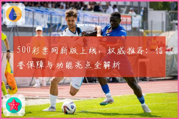 500彩票网新版上线，权威推荐：信誉保障与功能亮点全解析