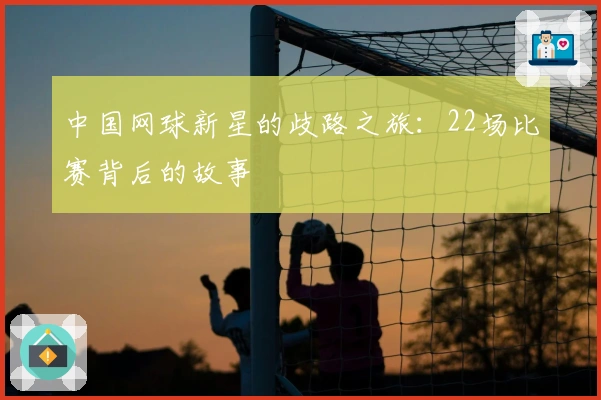 中国网球新星的歧路之旅：22场比赛背后的故事
