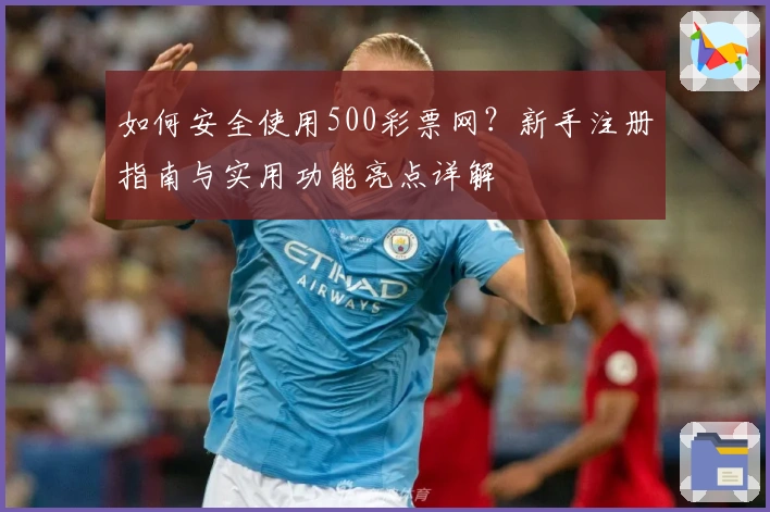 如何安全使用500彩票网？新手注册指南与实用功能亮点详解
