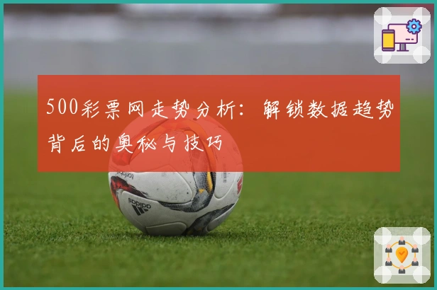 500彩票网走势分析：解锁数据趋势背后的奥秘与技巧