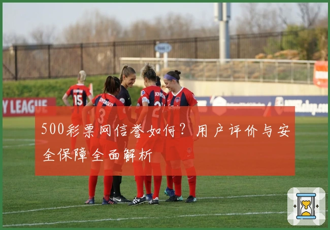 500彩票网信誉如何？用户评价与安全保障全面解析